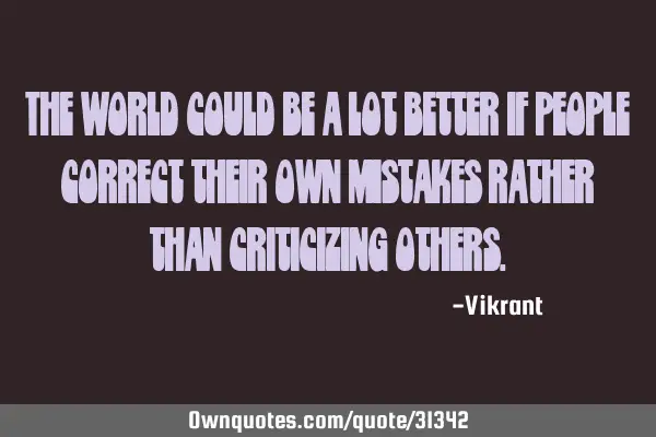 The world could be a lot better if people correct their own mistakes rather than criticizing others