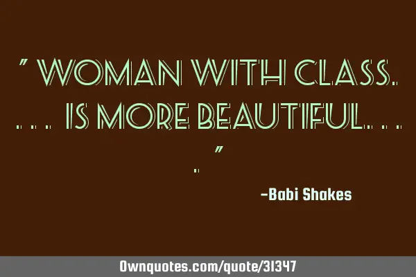 " WOMAN with class.... is more BEAUTIFUL.... "