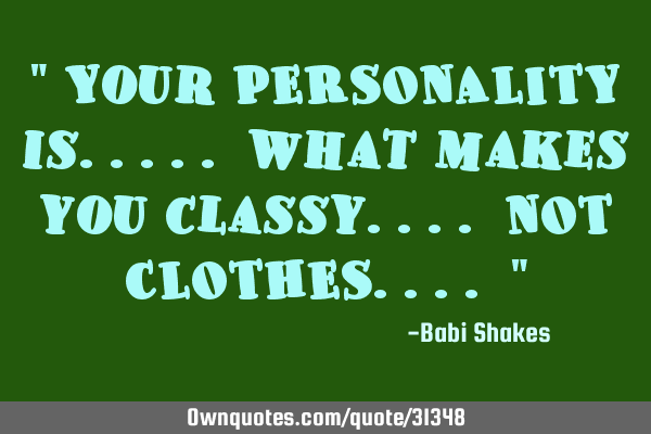 " Your PERSONALITY is..... what makes you classy.... NOT CLOTHES.... "