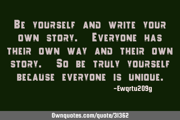 Be yourself and write your own story. Everyone has their own way and their own story. So be truly