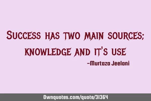 Success has two main sources; knowledge and it