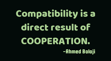 Compatibility is a direct result of COOPERATION