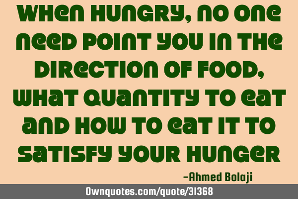 When hungry, no one need point you in the direction of food, what quantity to eat and how to eat it