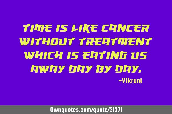 Time is like cancer without treatment which is eating us away day by
