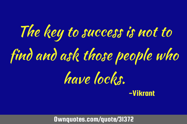 The key to success is not to find and ask those people who have