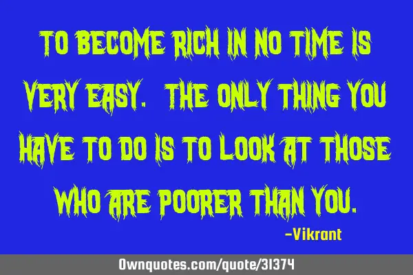 To become rich in no time is very easy. The only thing you have to do is to look at those who are
