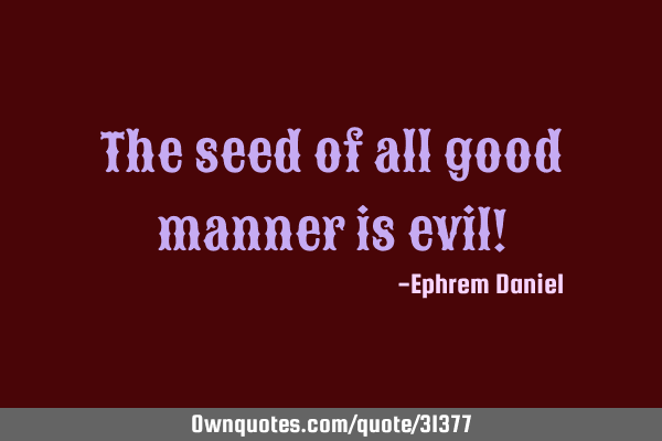 The seed of all good manner is evil!