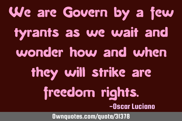 We are Govern by a few tyrants as we wait and wonder how and when they will strike are freedom