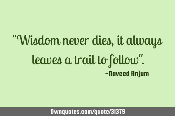 "Wisdom never dies, it always leaves a trail to follow"