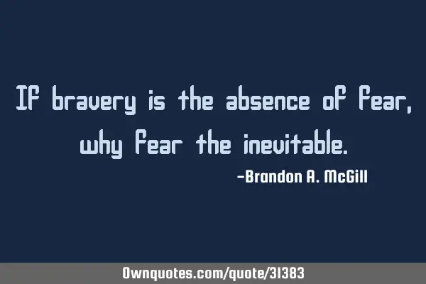 If bravery is the absence of fear, why fear the