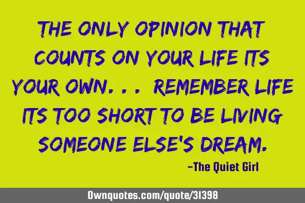 The only opinion that counts on your life its your own... remember life its too short to be living