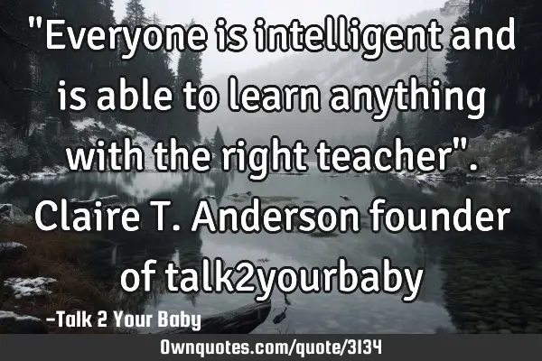 "Everyone is intelligent and is able to learn anything with the right teacher". Claire T. Anderson