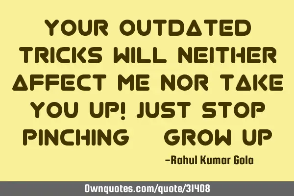 Your outdated tricks will neither affect me nor take you up! Just stop pinching & Grow