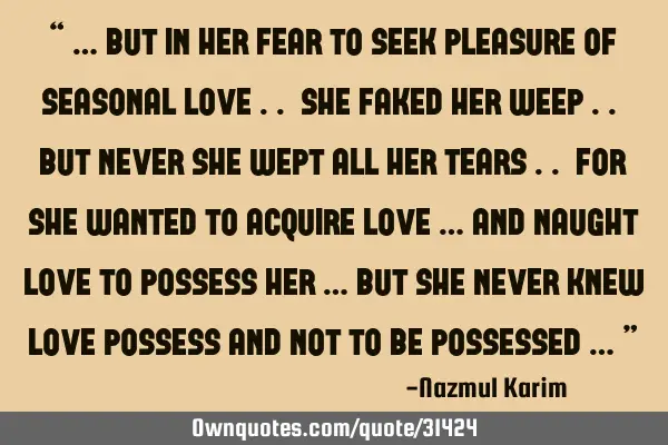 “ … but in her fear to seek pleasure of seasonal love .. she faked her weep .. but never she