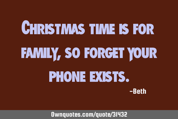 Christmas time is for family, so forget your phone