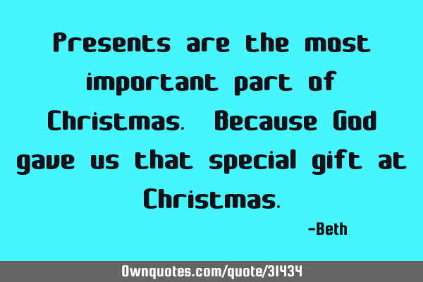 Presents are the most important part of Christmas. Because God gave us that special gift at C