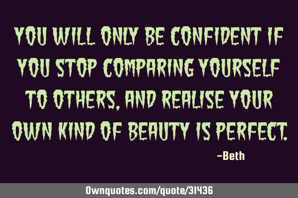 You will only be confident if you stop comparing yourself to others, and realise your own kind of