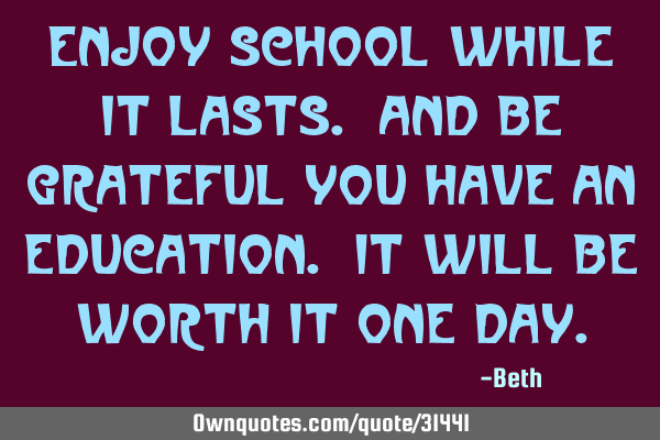 Enjoy school while it lasts. And be grateful you have an education. It will be worth it one