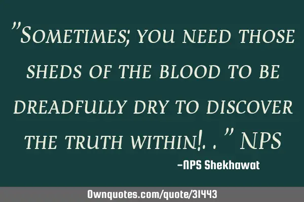 "Sometimes; you need those sheds of the blood to be dreadfully dry to discover the truth within!.."