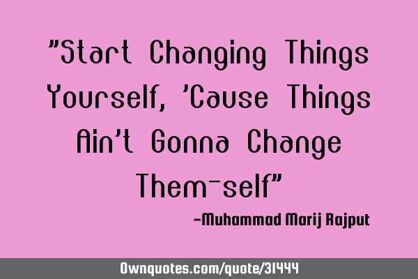 "Start Changing Things Yourself, 