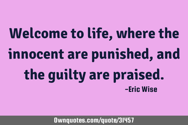 Welcome to life, where the innocent are punished, and the guilty are