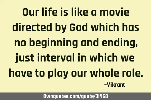 Our life is like a movie directed by God which has no beginning and ending, just interval in which