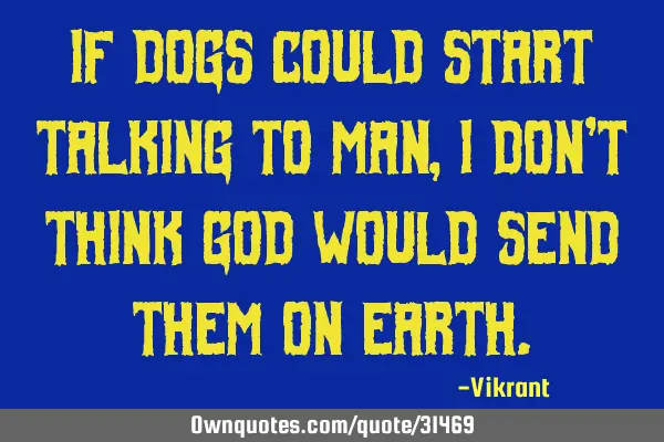 If dogs could start talking to man, I don’t think God would send them on