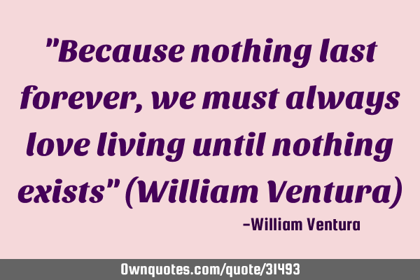 "Because nothing last forever,we must always love living until nothing exists" (William Ventura)
