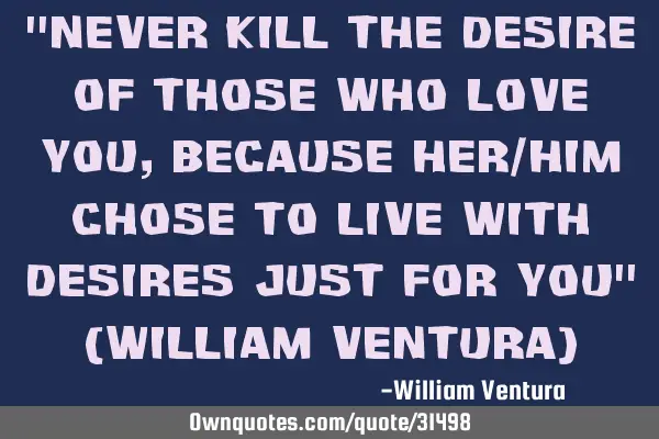 "Never kill the desire of those who love you,because her/him chose to live with desires just for