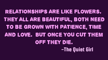 Relationships are like flowers. They all are beautiful, both need to be grown with patience, time