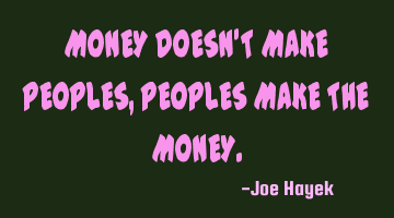MONEY DOESN'T MAKE PEOPLES,PEOPLES MAKE THE MONEY.