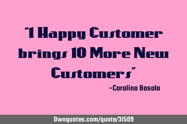 “1 Happy Customer brings 10 More New Customers”