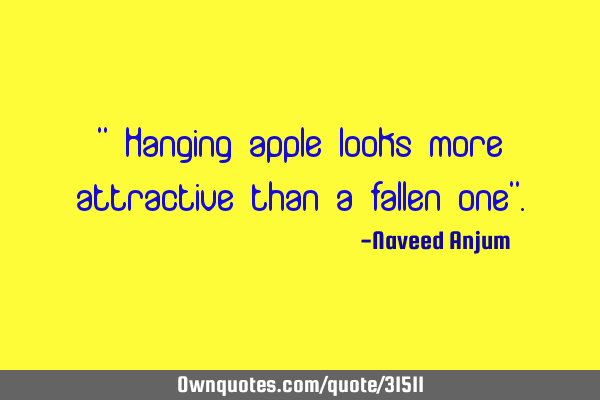 " Hanging apple looks more attractive than a fallen one"
