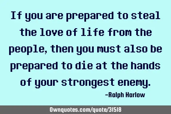 If you are prepared to steal the love of life from the people, then you must also be prepared to