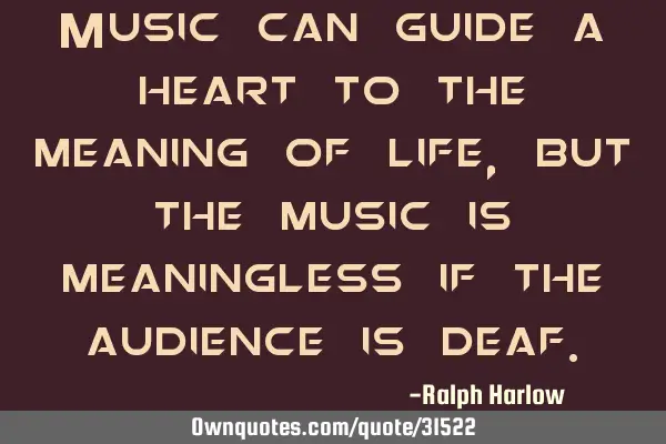 Music can guide a heart to the meaning of life, but the music is meaningless if the audience is