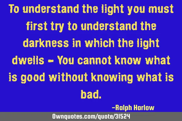 To understand the light you must first try to understand the darkness in which the light dwells - Y