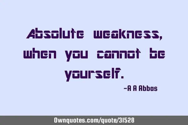 Absolute weakness, when you cannot be