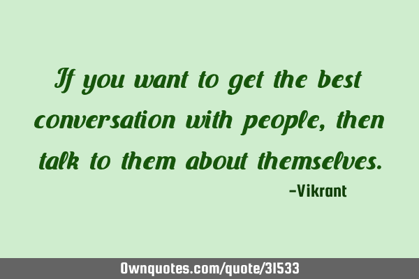 If you want to get the best conversation with people, then talk to them about