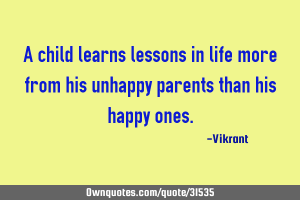 A child learns lessons in life more from his unhappy parents than his happy