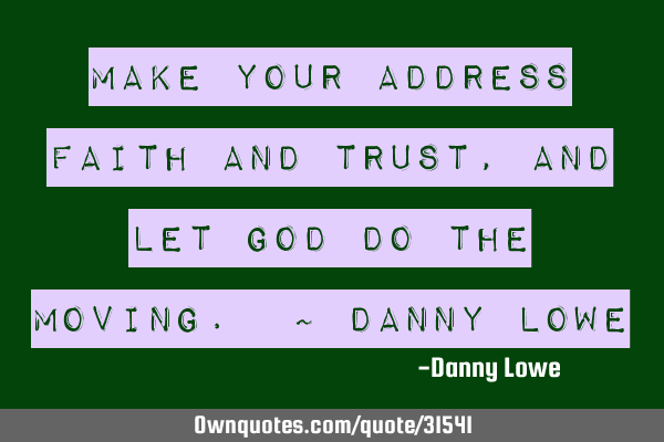 Make your address Faith and Trust, and let God do the moving. ~ Danny L