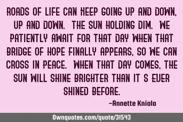 Roads of life can keep going up and down, up and down. The sun holding dim. We patiently await for