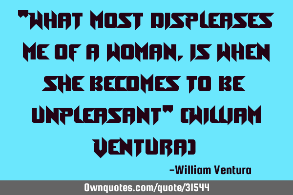 "What most displeases me of a woman,is when she becomes to be unpleasant" (William Ventura)