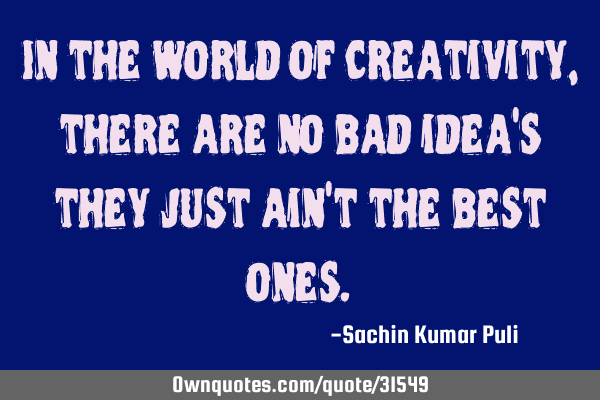 In the world of creativity, there are no bad idea