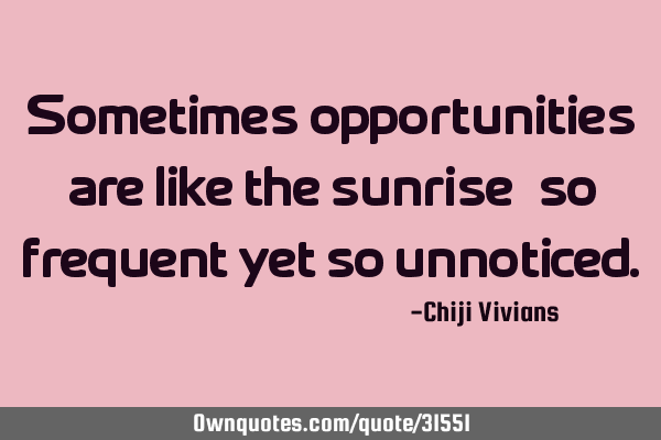 Sometimes opportunities are like the sunrise; so frequent yet so
