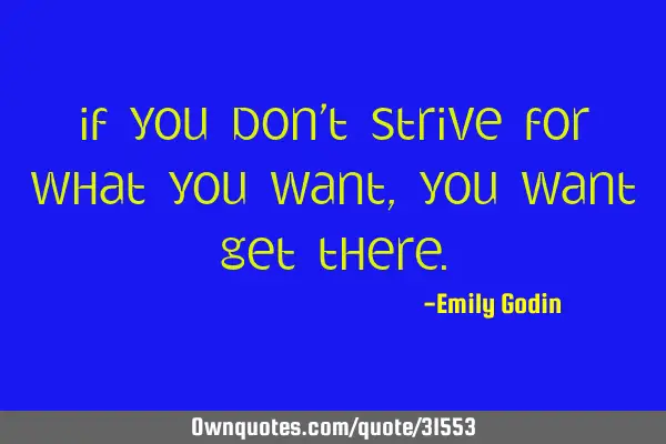 If you don’t strive for what you want, you want get