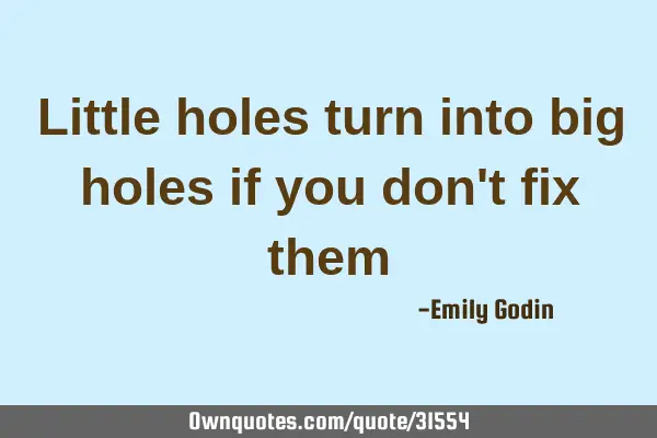 Little holes turn into big holes if you don