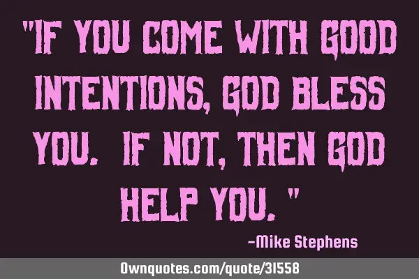 "If you come with good intentions, God bless you. If not, then God help you."