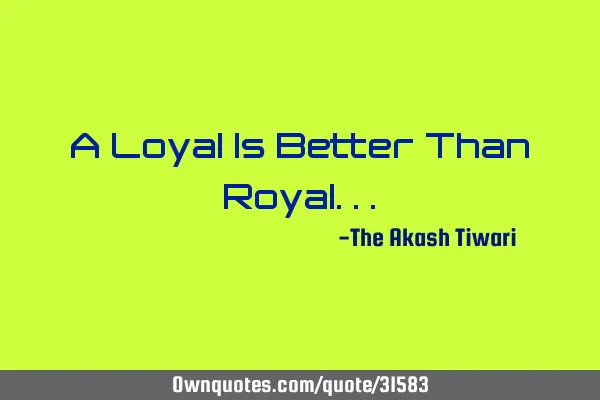 A Loyal Is Better Than R