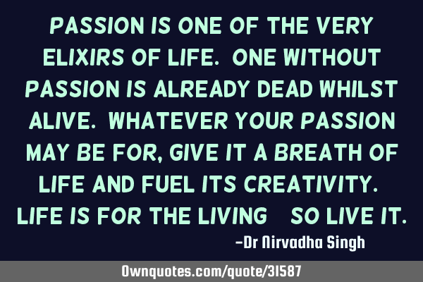 Passion is one of the very elixirs of life. One without passion is already dead whilst alive. W