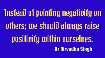 Instead of pointing negativity on others; we should always raise positivity within ourselves.